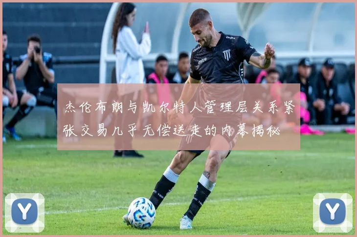 杰伦布朗与凯尔特人管理层关系紧张交易几乎无偿送走的内幕揭秘