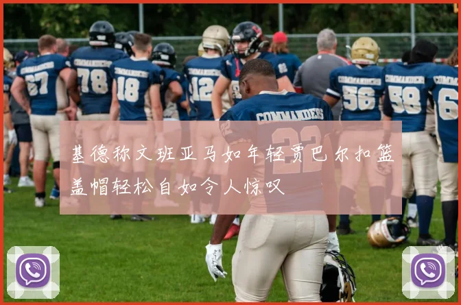 基德称文班亚马如年轻贾巴尔扣篮盖帽轻松自如令人惊叹