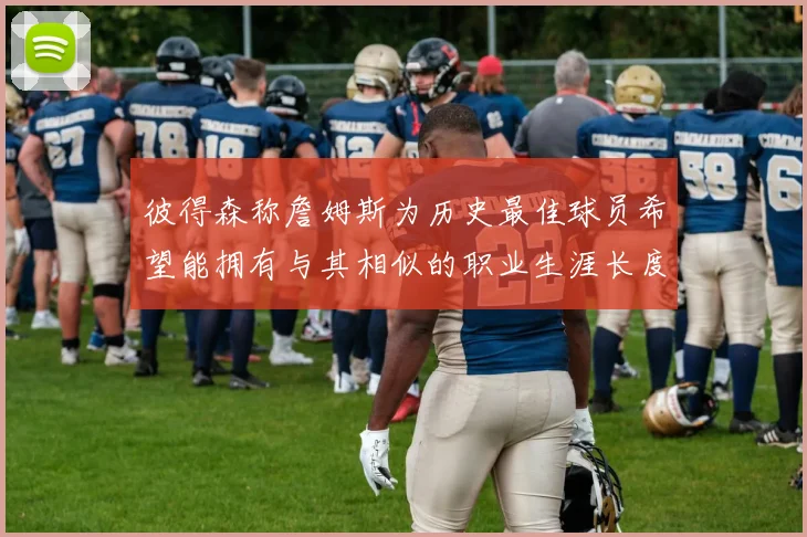 彼得森称詹姆斯为历史最佳球员希望能拥有与其相似的职业生涯长度