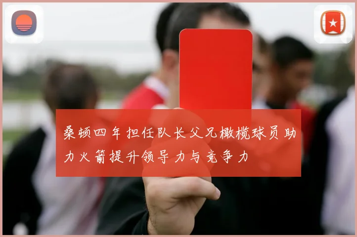 桑顿四年担任队长父兄橄榄球员助力火箭提升领导力与竞争力