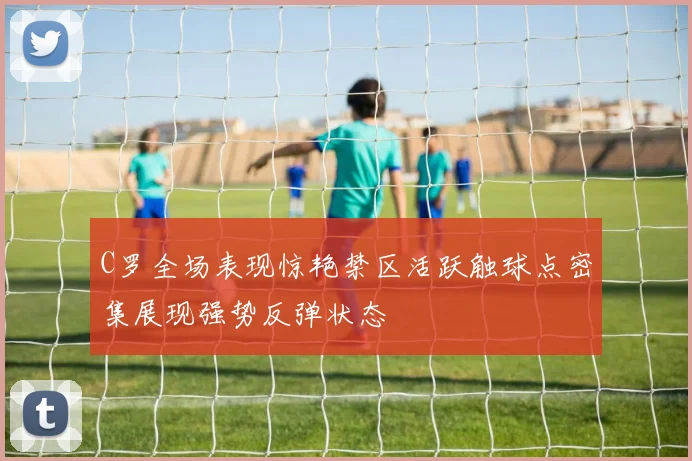 C罗全场表现惊艳禁区活跃触球点密集展现强势反弹状态