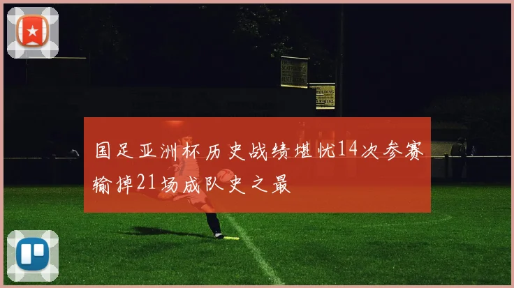 国足亚洲杯历史战绩堪忧14次参赛输掉21场成队史之最