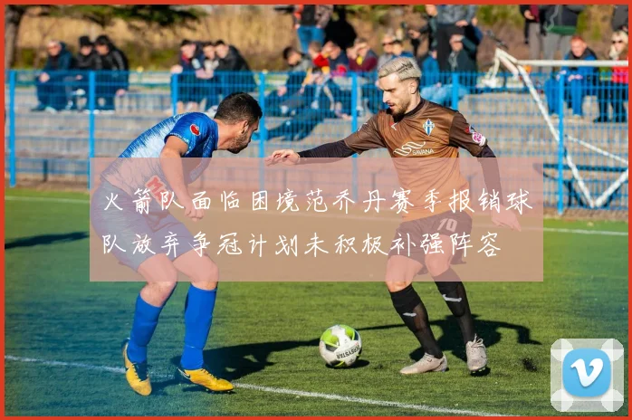 火箭队面临困境范乔丹赛季报销球队放弃争冠计划未积极补强阵容