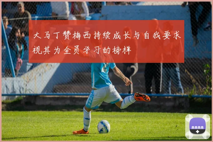 大马丁赞梅西持续成长与自我要求视其为全员学习的榜样