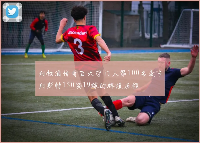 利物浦传奇百大守门人第100名麦卡利斯特150场19球的辉煌历程
