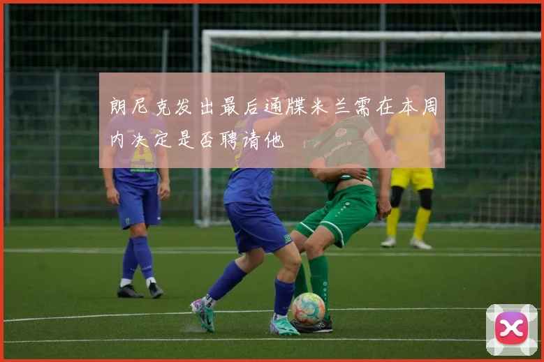 朗尼克发出最后通牒米兰需在本周内决定是否聘请他