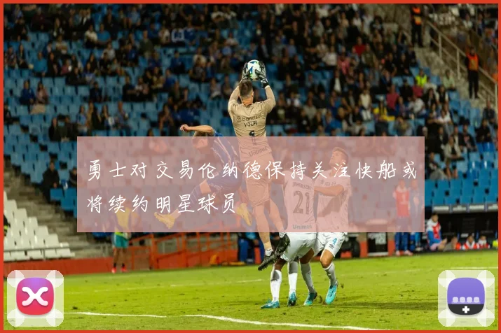 勇士对交易伦纳德保持关注快船或将续约明星球员