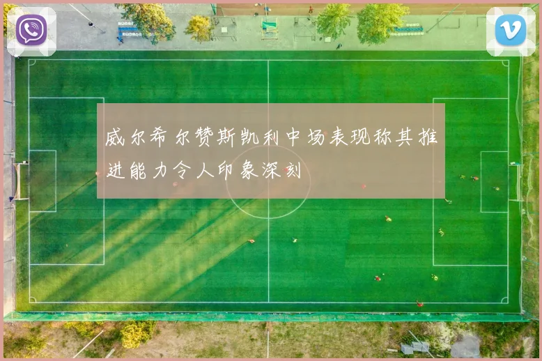 威尔希尔赞斯凯利中场表现称其推进能力令人印象深刻